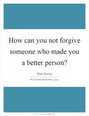 How can you not forgive someone who made you a better person? Picture Quote #1