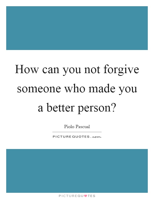How can you not forgive someone who made you a better person? Picture Quote #1