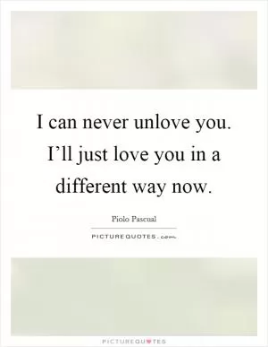 I can never unlove you. I’ll just love you in a different way now Picture Quote #1