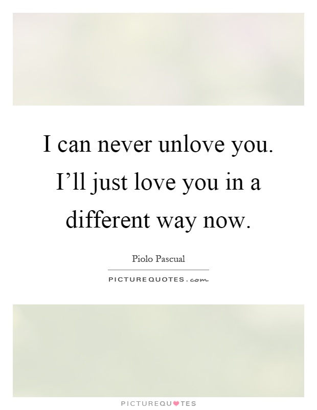 I can never unlove you. I'll just love you in a different way now Picture Quote #1