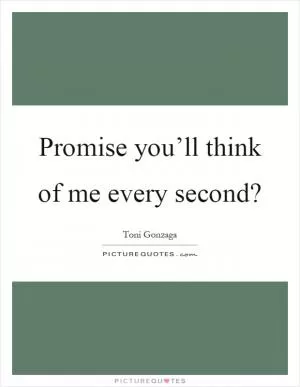 Promise you’ll think of me every second? Picture Quote #1