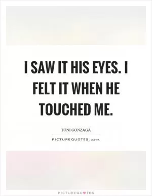 I saw it his eyes. I felt it when he touched me Picture Quote #1