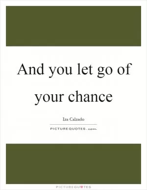 And you let go of your chance Picture Quote #1