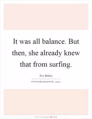 It was all balance. But then, she already knew that from surfing Picture Quote #1