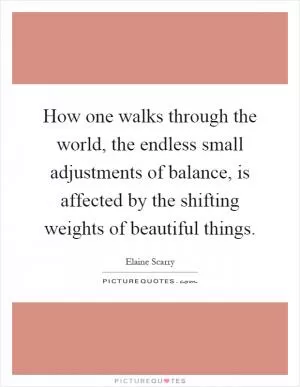 How one walks through the world, the endless small adjustments of balance, is affected by the shifting weights of beautiful things Picture Quote #1