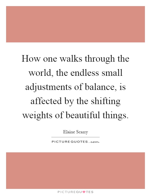 How one walks through the world, the endless small adjustments of balance, is affected by the shifting weights of beautiful things Picture Quote #1