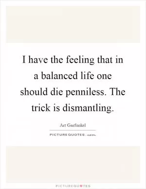 I have the feeling that in a balanced life one should die penniless. The trick is dismantling Picture Quote #1