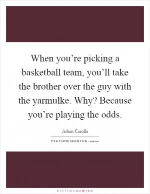 When you’re picking a basketball team, you’ll take the brother over the guy with the yarmulke. Why? Because you’re playing the odds Picture Quote #1