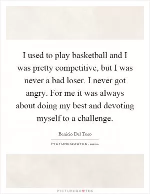 I used to play basketball and I was pretty competitive, but I was never a bad loser. I never got angry. For me it was always about doing my best and devoting myself to a challenge Picture Quote #1