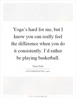 Yoga’s hard for me, but I know you can really feel the difference when you do it consistently. I’d rather be playing basketball Picture Quote #1