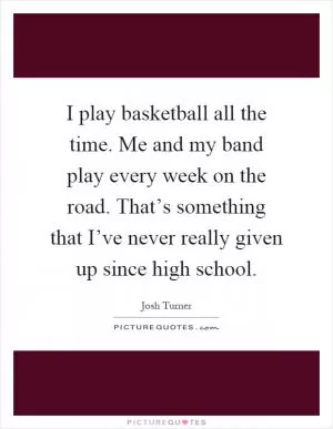 I play basketball all the time. Me and my band play every week on the road. That’s something that I’ve never really given up since high school Picture Quote #1