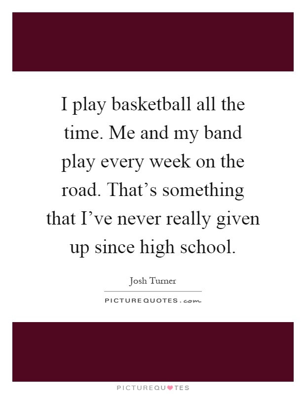 I play basketball all the time. Me and my band play every week on the road. That's something that I've never really given up since high school Picture Quote #1