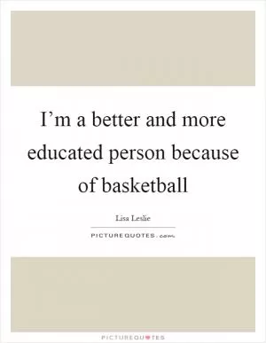 I’m a better and more educated person because of basketball Picture Quote #1