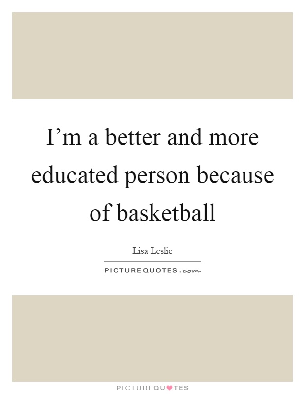 I'm a better and more educated person because of basketball Picture Quote #1