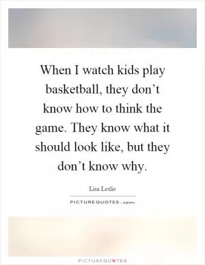When I watch kids play basketball, they don’t know how to think the game. They know what it should look like, but they don’t know why Picture Quote #1