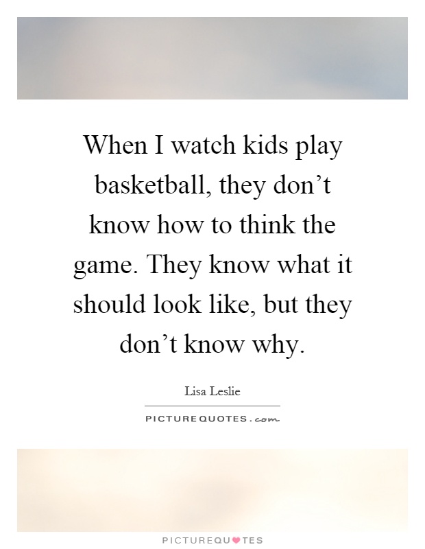 When I watch kids play basketball, they don't know how to think the game. They know what it should look like, but they don't know why Picture Quote #1