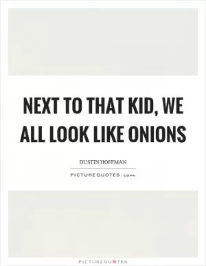 Next to that kid, we all look like onions Picture Quote #1