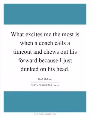 What excites me the most is when a coach calls a timeout and chews out his forward because I just dunked on his head Picture Quote #1