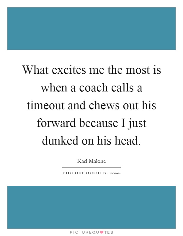 What excites me the most is when a coach calls a timeout and chews out his forward because I just dunked on his head Picture Quote #1