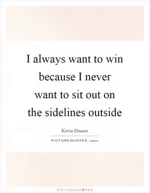 I always want to win because I never want to sit out on the sidelines outside Picture Quote #1