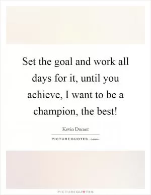 Set the goal and work all days for it, until you achieve, I want to be a champion, the best! Picture Quote #1