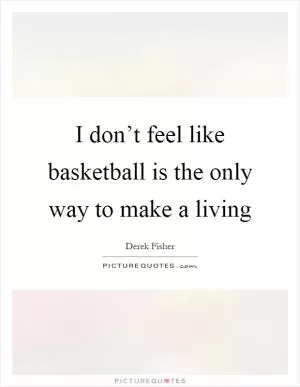 I don’t feel like basketball is the only way to make a living Picture Quote #1