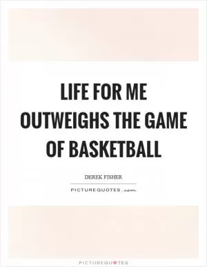 Life for me outweighs the game of basketball Picture Quote #1