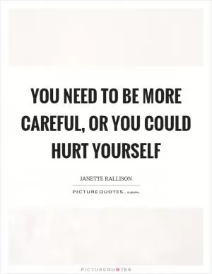 You need to be more careful, or you could hurt yourself Picture Quote #1