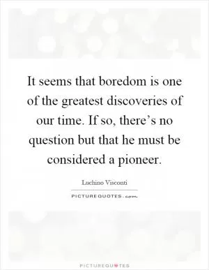 It seems that boredom is one of the greatest discoveries of our time. If so, there’s no question but that he must be considered a pioneer Picture Quote #1