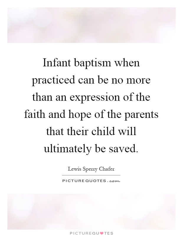 Infant baptism when practiced can be no more than an expression of the faith and hope of the parents that their child will ultimately be saved Picture Quote #1