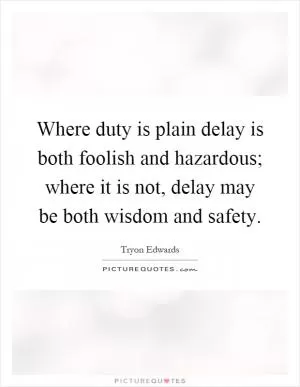 Where duty is plain delay is both foolish and hazardous; where it is not, delay may be both wisdom and safety Picture Quote #1