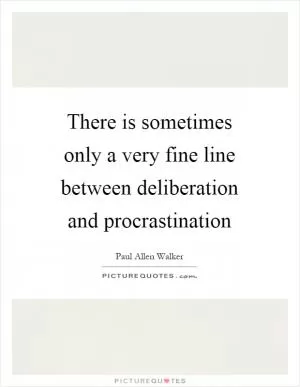 There is sometimes only a very fine line between deliberation and procrastination Picture Quote #1