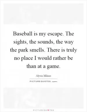 Baseball is my escape. The sights, the sounds, the way the park smells. There is truly no place I would rather be than at a game Picture Quote #1