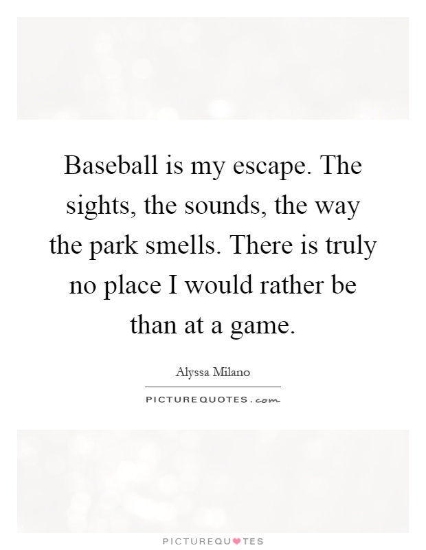 Baseball is my escape. The sights, the sounds, the way the park smells. There is truly no place I would rather be than at a game Picture Quote #1