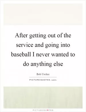 After getting out of the service and going into baseball I never wanted to do anything else Picture Quote #1
