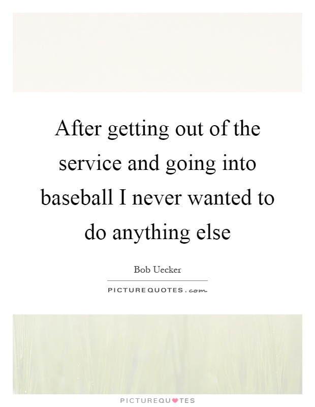 After getting out of the service and going into baseball I never wanted to do anything else Picture Quote #1