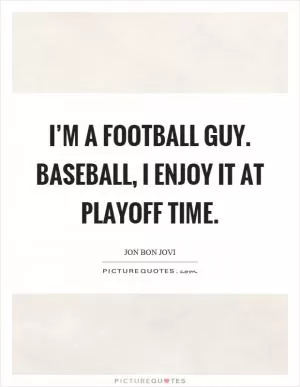I’m a football guy. Baseball, I enjoy it at playoff time Picture Quote #1