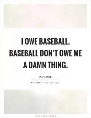 I owe baseball. Baseball don’t owe me a damn thing Picture Quote #1