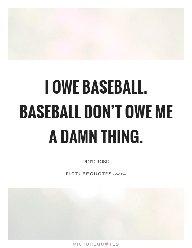 I owe baseball. Baseball don't owe me a damn thing Picture Quote #1