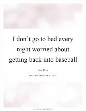I don’t go to bed every night worried about getting back into baseball Picture Quote #1