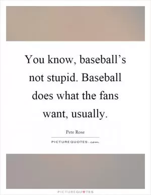 You know, baseball’s not stupid. Baseball does what the fans want, usually Picture Quote #1