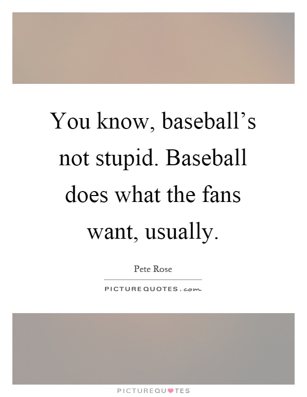 You know, baseball's not stupid. Baseball does what the fans want, usually Picture Quote #1