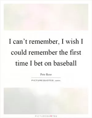 I can’t remember, I wish I could remember the first time I bet on baseball Picture Quote #1