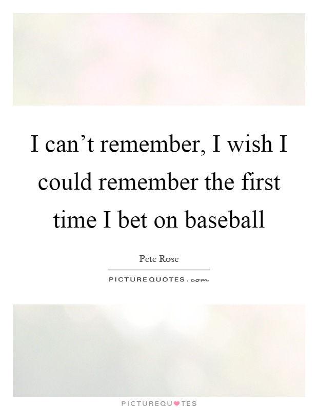 I can't remember, I wish I could remember the first time I bet on baseball Picture Quote #1
