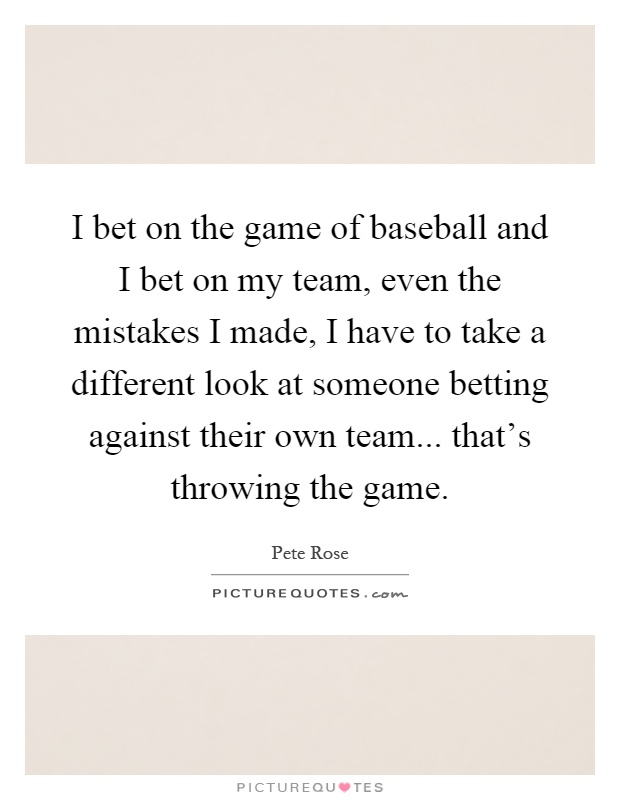I bet on the game of baseball and I bet on my team, even the mistakes I made, I have to take a different look at someone betting against their own team... that's throwing the game Picture Quote #1