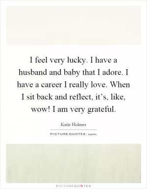 I feel very lucky. I have a husband and baby that I adore. I have a career I really love. When I sit back and reflect, it’s, like, wow! I am very grateful Picture Quote #1