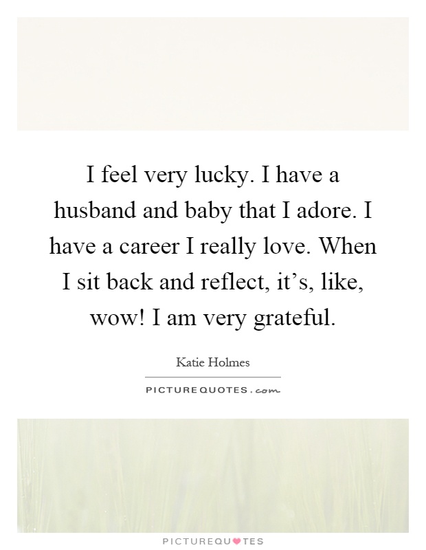 I feel very lucky. I have a husband and baby that I adore. I have a career I really love. When I sit back and reflect, it's, like, wow! I am very grateful Picture Quote #1