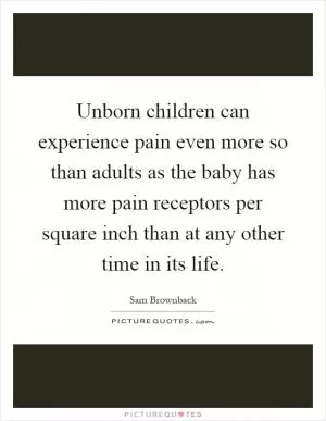 Unborn children can experience pain even more so than adults as the baby has more pain receptors per square inch than at any other time in its life Picture Quote #1