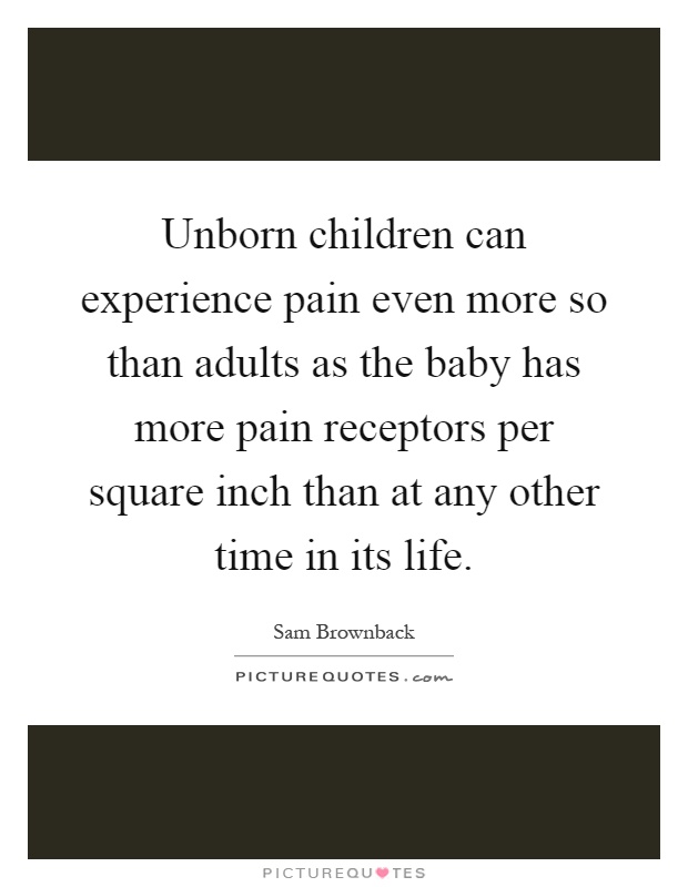 Unborn children can experience pain even more so than adults as the baby has more pain receptors per square inch than at any other time in its life Picture Quote #1