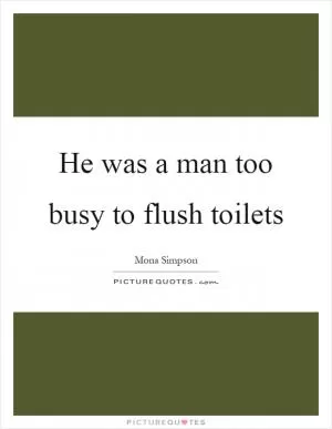 He was a man too busy to flush toilets Picture Quote #1